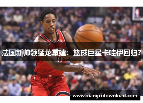 法国新帅领猛龙重建:篮球巨星卡哇伊回归?